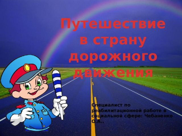 Путешествие в страну дорожного движения Специалист по реабилитационной работе в социальной сфере: Чебаненко О.А..