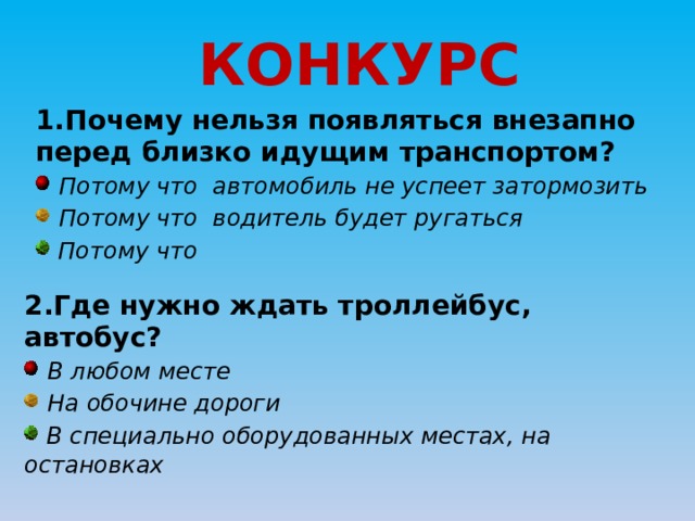 КОНКУРС 1.Почему нельзя появляться внезапно перед близко идущим транспортом?  Потому что автомобиль не успеет затормозить  Потому что водитель будет ругаться  Потому что 2.Где нужно ждать троллейбус, автобус?