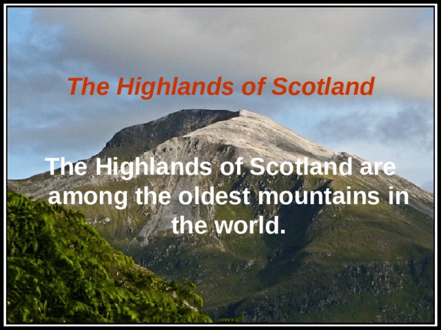 The Highlands of Scotland   The Highlands of Scotland are among the oldest mountains in the world.