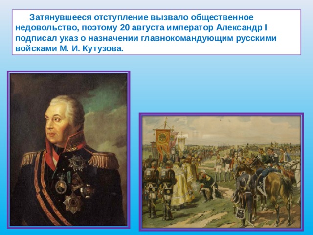 Затянувшееся отступление вызвало общественное недовольство, поэтому 20 августа император Александр I подписал указ о назначении главнокомандующим русскими войсками М. И. Кутузова.