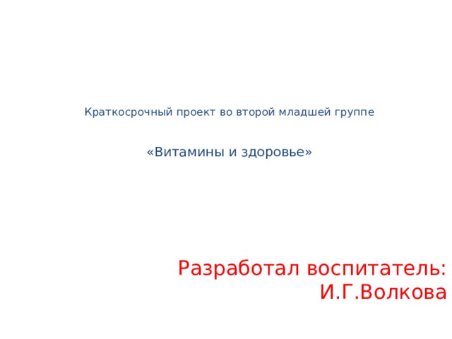 Краткосрочный проект во второй младшей группе    «Витамины и здоровье»   Разработал воспитатель: И.Г.Волкова