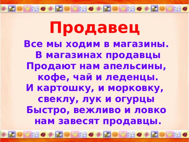 Продавец   Все мы ходим в магазины.  В магазинах продавцы Продают нам апельсины,  кофе, чай и леденцы. И картошку, и морковку, свеклу, лук и огурцы Быстро, вежливо и ловко  нам завесят продавцы.