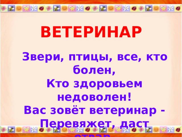 ВЕТЕРИНАР  Звери, птицы, все, кто болен,  Кто здоровьем недоволен!  Вас зовёт ветеринар -  Перевяжет, даст отвар.