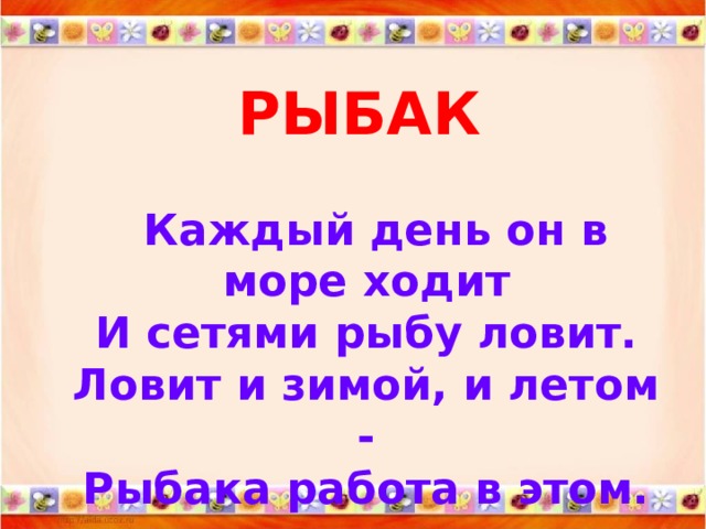 РЫБАК    Каждый день он в море ходит  И сетями рыбу ловит.  Ловит и зимой, и летом -  Рыбака работа в этом.