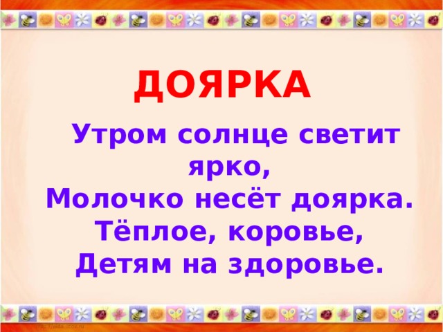 ДОЯРКА    Утром солнце светит ярко,  Молочко несёт доярка.  Тёплое, коровье,  Детям на здоровье.