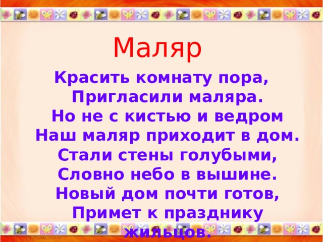 Маляр Красить комнату пора,  Пригласили маляра.  Но не с кистью и ведром  Наш маляр приходит в дом.  Стали стены голубыми,  Словно небо в вышине.  Новый дом почти готов,  Примет к празднику жильцов.