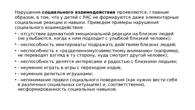 Нарушения социального взаимодействия проявляются, главным образом, в том, что у детей с РАС не формируются даже элементарные социальные реакции и навыки. Приведем примеры нарушения социального взаимодействия: