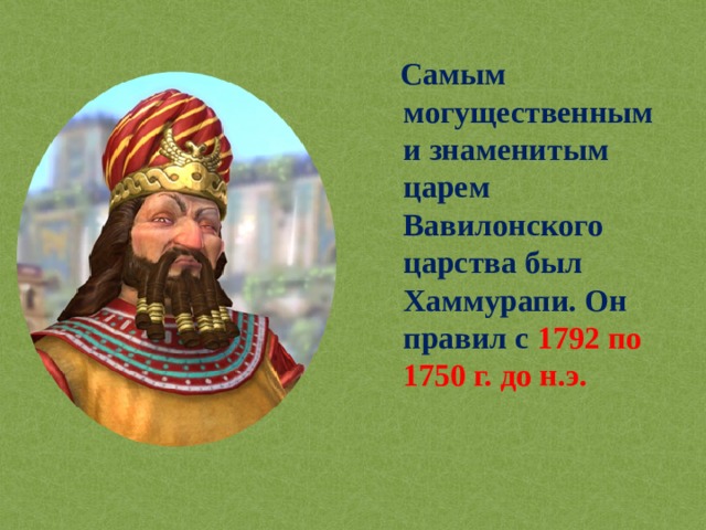 Самым могущественным и знаменитым царем Вавилонского царства был Хаммурапи. Он правил с  1792 по 1750 г. до н.э.