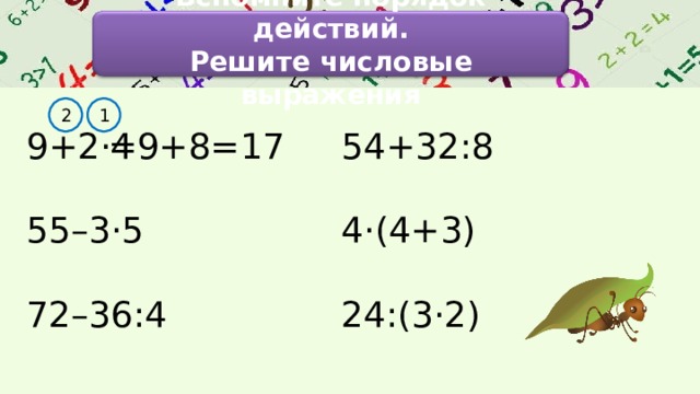 Вспомните порядок действий. Решите числовые выражения 1 2 9+2·4 55–3·5 72–36:4 54+32:8 4·(4+3) 24:(3·2) =9+8=17