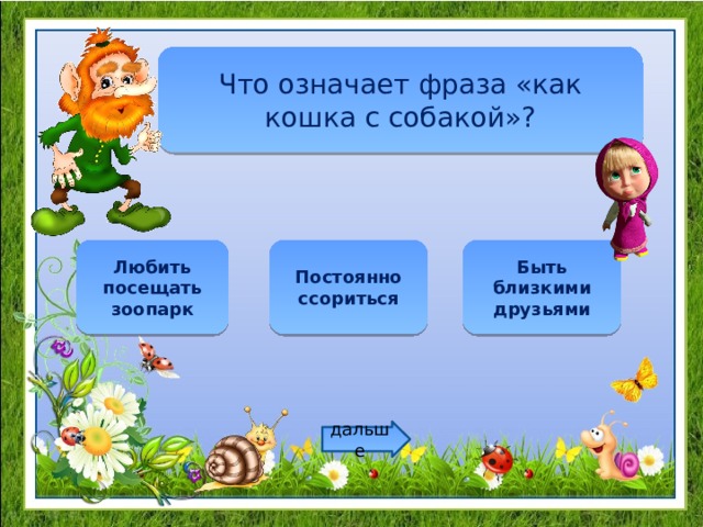 Что означает фраза «как кошка с собакой»? Любить посещать зоопарк Постоянно ссориться Быть близкими друзьями дальше