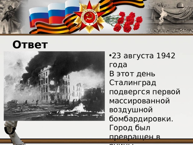 Ответ 23 августа 1942 года В этот день Сталинград подвергся первой массированной воздушной бомбардировки. Город был превращен в руины.