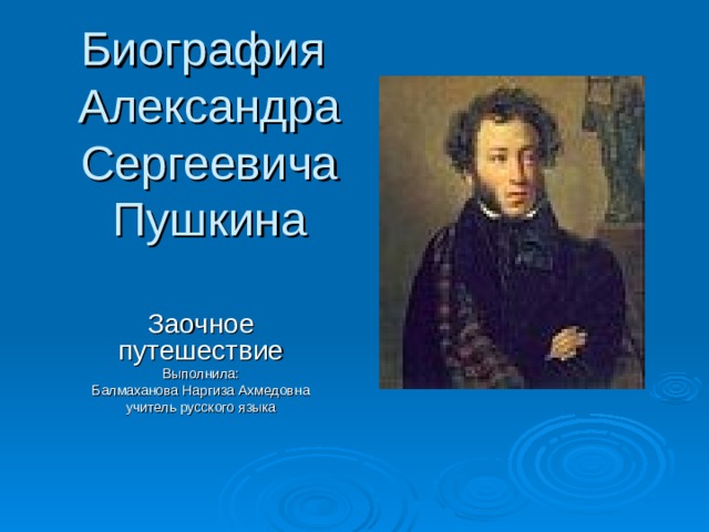 Биография  Александра Сергеевича Пушкина   Заочное путешествие Выполнила: Балмаханова Наргиза Ахмедовна учитель русского языка