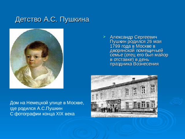 Детство А.С. Пушкина  Александр Сергеевич Пушкин родился 26 мая 1799 года в Москве в дворянской помещичьей семье (отец его был майор в отставке) в день праздника Вознесения Дом на Немецкой улице в Москве,  где родился А.С.Пушкин  С фотографии конца XIX века