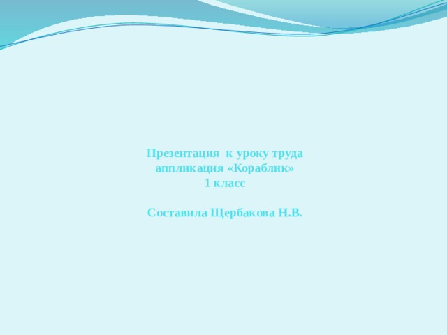 Презентация к уроку труда  аппликация «Кораблик»  1 класс   Составила Щербакова Н.В.