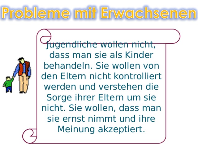 Jugendliche wollen nicht, dass man sie als Kinder behande l n. Sie wollen von den Eltern nicht kontrolliert werden und verstehen die Sorge ihrer Eltern um sie nicht. Sie wollen, dass man sie ernst nimmt und ihre Meinung akzeptiert.