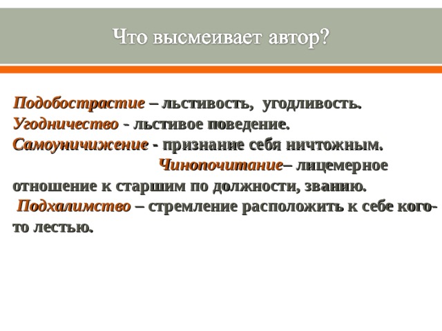 Подобострастие  – льстивость, угодливость. Угодничество  - льстивое поведение. Самоуничижение - признание себя ничтожным. Чинопочитание – лицемерное отношение к старшим по должности, званию. Подхалимство  – стремление расположить к себе кого-то лестью.