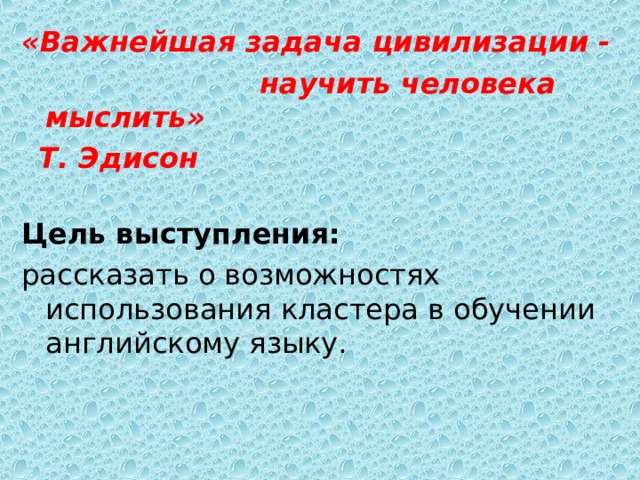 «Важнейшая задача цивилизации -  научить человека мыслить»  Т. Эдисон  Цель выступления:  рассказать о возможностях использования кластера в обучении английскому языку.