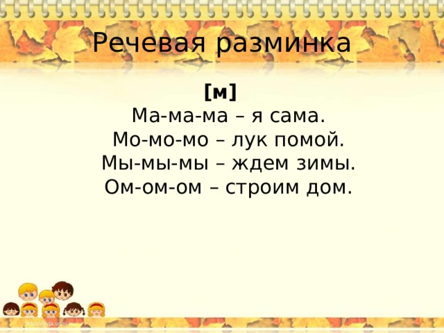 Речевая разминка [м]  Ма-ма-ма – я сама.  Мо-мо-мо – лук помой.  Мы-мы-мы – ждем зимы.  Ом-ом-ом – строим дом.