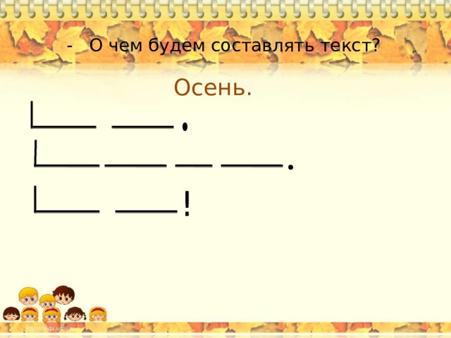 - О чем будем составлять текст? Осень. !