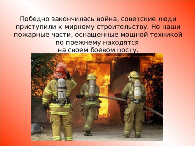 Победно закончилась война, советские люди приступили к мирному строительству. Но наши пожарные части, оснащенные мощной техникой по прежнему находятся на своем боевом посту.