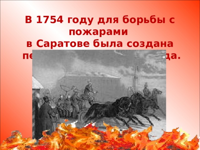 В 1754 году для борьбы с пожарами в Саратове была создана  первая пожарная команда.