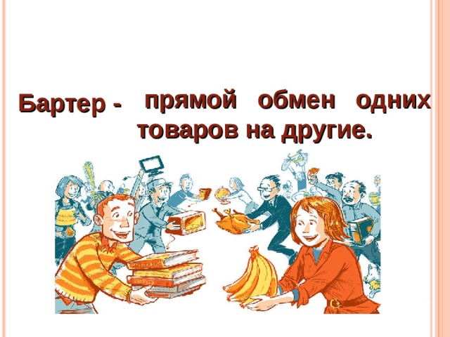 прямой обмен одних товаров на другие. Бартер - - Найдите на стр. 66 определение, что такое бартер. ( Это прямой обмен одних товаров на другие.) -Вы когда нибудь обменивались на что- нибудь? 4.Запиши определение, что такое бартер в тетради. -Что записали, прочитайте.