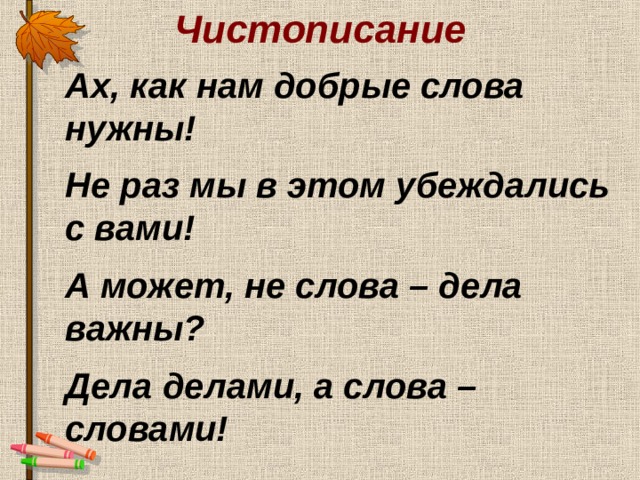 Чистописание Ах, как нам добрые слова нужны!  Не раз мы в этом убеждались с вами!  А может, не слова – дела важны?  Дела делами, а слова – словами!