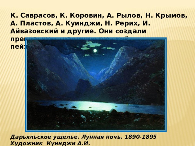 К. Саврасов, К. Коровин, А. Рылов, Н. Крымов, А. Пластов, А. Куинджи, Н. Рерих, И. Айвазовский и другие. Они создали прекрасную традицию русской пейзажной живописи. Дарьяльское ущелье. Лунная ночь. 1890-1895 Художник  Куинджи А.И.