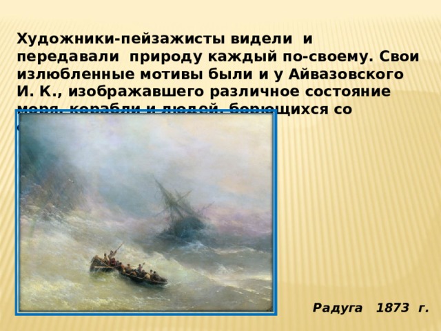 Художники-пейзажисты видели  и передавали  природу каждый по-своему. Свои излюбленные мотивы были и у Айвазовского И. К., изображавшего различное состояние моря, корабли и людей, борющихся со стихией. Радуга 1873 г.