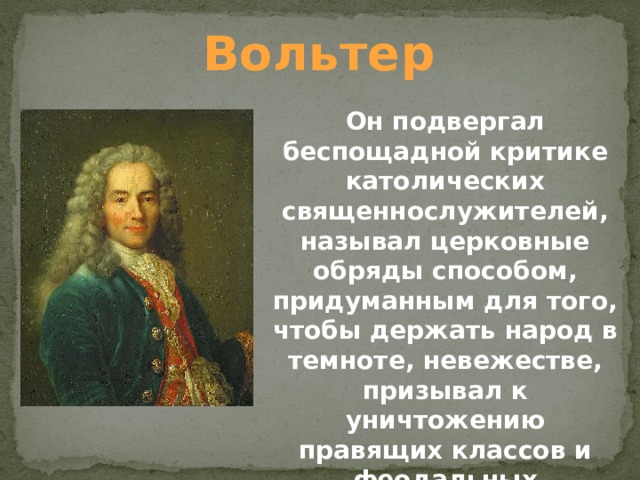 Вольтер Он подвергал беспощадной критике католических священнослужителей, называл церковные обряды способом, придуманным для того, чтобы держать народ в темноте, невежестве, призывал к уничтожению правящих классов и феодальных привилегий.