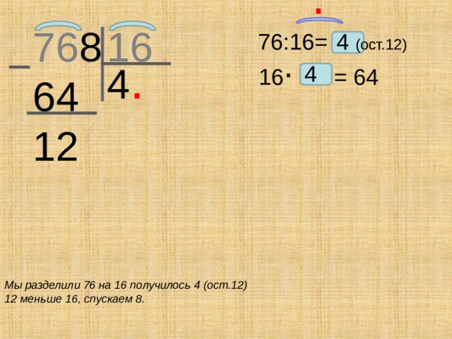 .  76 8 16 64 12  76:16= .  4 (ост.12) 4 .  4 16 = 64 Мы разделили 76 на 16 получилось 4 (ост.12) 12 меньше 16, спускаем 8.
