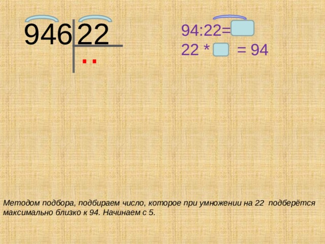 946  22 94:22= 22 * = 94 ..  Методом подбора, подбираем число, которое при умножении на 22 подберётся максимально близко к 94. Начинаем с 5.