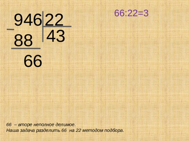 66:22=3 946 88  66 22 43 66 – вторе неполное делимое. Наша задача разделить 66 на 22 методом подбора.