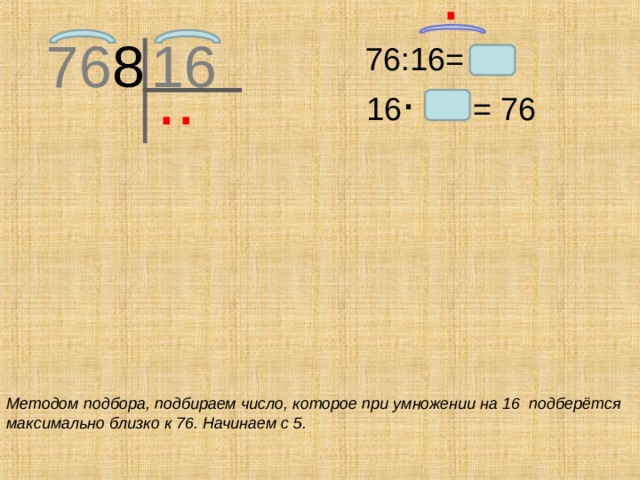 .  76 8 16  76:16= .  ..  16 = 76 Методом подбора, подбираем число, которое при умножении на 16 подберётся максимально близко к 76. Начинаем с 5.