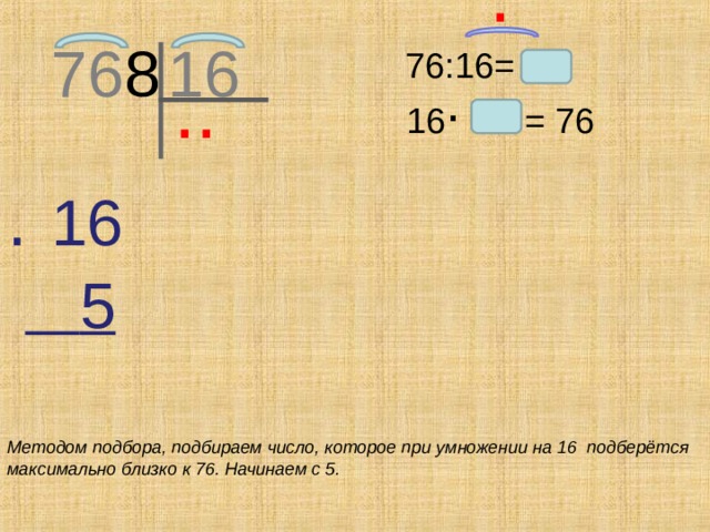 .  76 8 16  76:16= .  ..  16 = 76 .  16   5 Методом подбора, подбираем число, которое при умножении на 16 подберётся максимально близко к 76. Начинаем с 5.