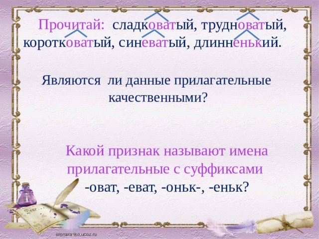 Прочитай: сладк оват ый, трудн оват ый, коротк оват ый, син еват ый, длинн еньк ий. Какой признак называют имена прилагательные с суффиксами -оват, -еват, -оньк-, -еньк? Являются ли данные прилагательные качественными? .