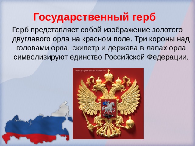 Государственный герб Герб представляет собой изображение золотого двуглавого орла на красном поле. Три короны над головами орла, скипетр и держава в лапах орла символизируют единство Российской Федерации.