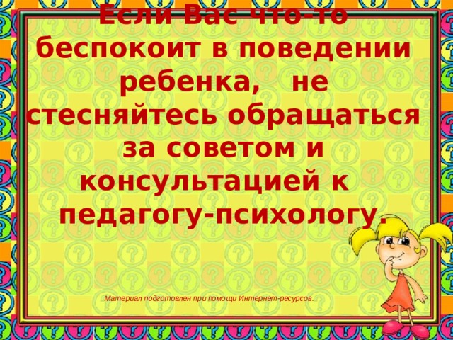 Если Вас что-то беспокоит в поведении ребенка, не стесняйтесь обращаться за советом и консультацией к педагогу-психологу. Материал подготовлен при помощи Интернет-ресурсов.