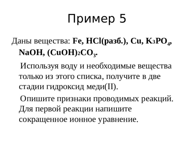 Пример 5 Даны вещества: Fe, HCl(разб.), Cu, K 3 PO 4 , NaOH, (CuOH) 2 СO 3 .  Используя воду и необходимые вещества только из этого списка, получите в две стадии гидроксид меди(II).  Опишите признаки проводимых реакций. Для первой реакции напишите сокращенное ионное уравнение.