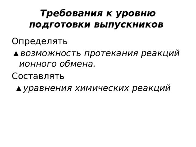 Требования к уровню подготовки выпускников Определять ▲ возможность протекания реакций ионного обмена. Составлять  ▲ уравнения химических реакций