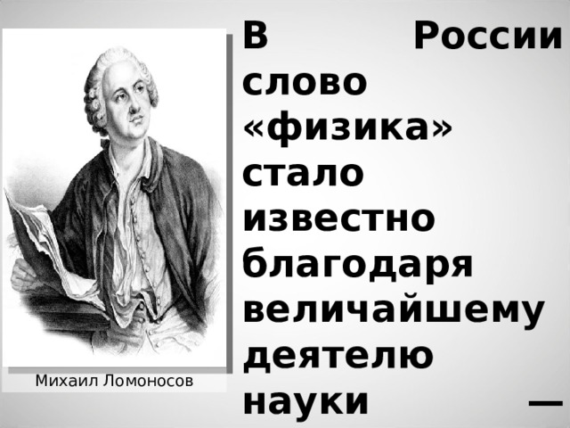В России слово «физика» стало известно благодаря величайшему деятелю науки — Михаилу Ломоносову . Михаил Ломоносов
