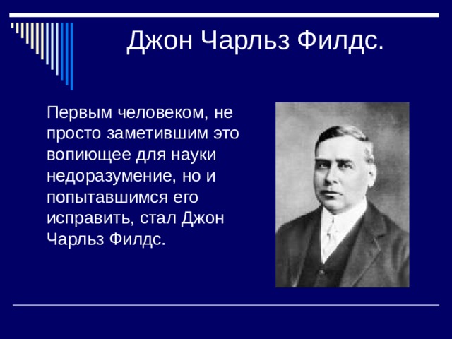 Джон Чарльз Филдс.    Первым человеком, не просто заметившим это вопиющее для науки недоразумение, но и попытавшимся его исправить, стал Джон Чарльз Филдс.