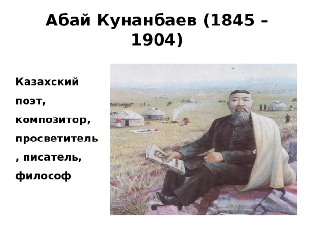 Абай Кунанбаев (1845 – 1904) Казахский поэт, композитор, просветитель, писатель, философ