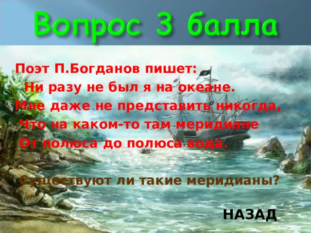 Поэт П.Богданов пишет:   Ни разу не был я на океане. Мне даже не представить никогда,  Что на каком-то там меридиане  От полюса до полюса вода.    Существуют ли такие меридианы?  НАЗАД