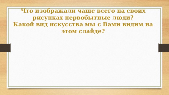 Что изображали чаще всего на своих рисунках первобытные люди?  Какой вид искусства мы с Вами видим на этом слайде?