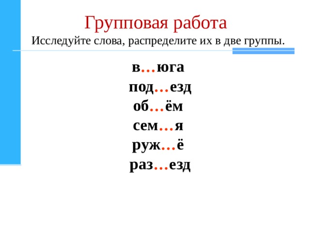 Групповая работа  Исследуйте слова , распределите их в две группы . в … юга под … езд об … ём сем … я руж … ё раз … езд