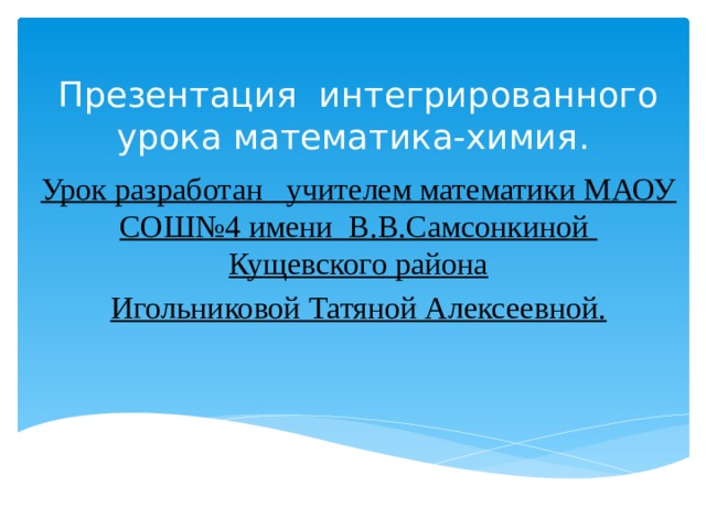 Презентация интегрированного урока математика-химия. Урок разработан учителем математики МАОУ СОШ№4 имени В.В.Самсонкиной Кущевского района Игольниковой Татяной Алексеевной.