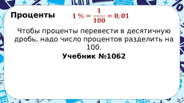 Проценты    Чтобы проценты перевести в десятичную дробь, надо число процентов разделить на 100. Учебник №1062