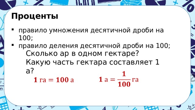 Проценты  правило умножения десятичной дроби на 100; правило деления десятичной дроби на 100; Сколько ар в одном гектаре? Какую часть гектара составляет 1 а?    