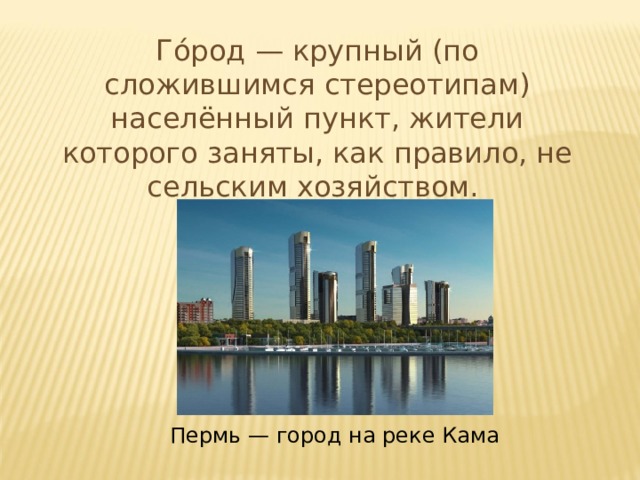Го́род — крупный (по сложившимся стереотипам) населённый пункт, жители которого заняты, как правило, не сельским хозяйством. Пермь — город на реке Кама